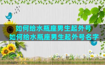 如何给水瓶座男生起外号 如何给水瓶座男生起外号名字